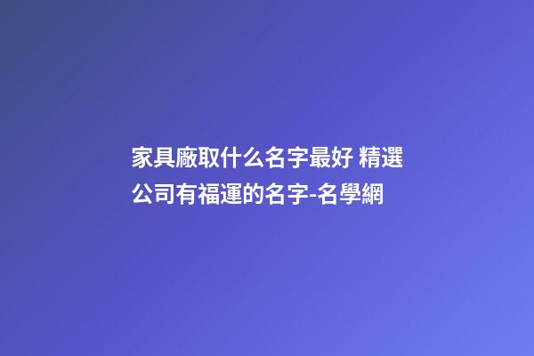 家具廠取什么名字最好 精選公司有福運的名字-名學網-第1張-公司起名-玄機派